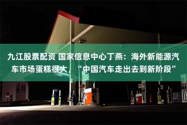 九江股票配资 国家信息中心丁燕：海外新能源汽车市场蛋糕很大，“中国汽车走出去到新阶段”