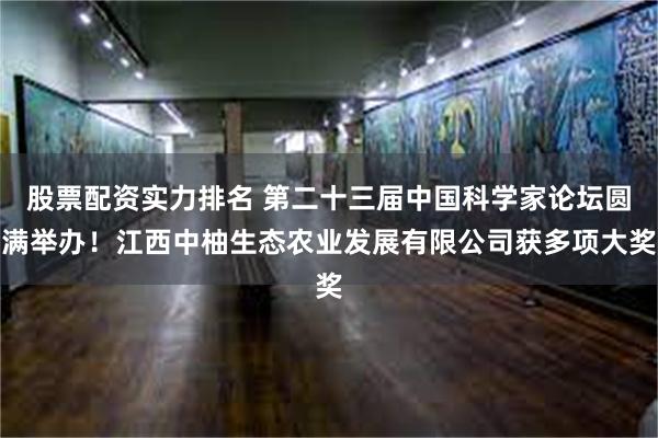 股票配资实力排名 第二十三届中国科学家论坛圆满举办！江西中柚生态农业发展有限公司获多项大奖