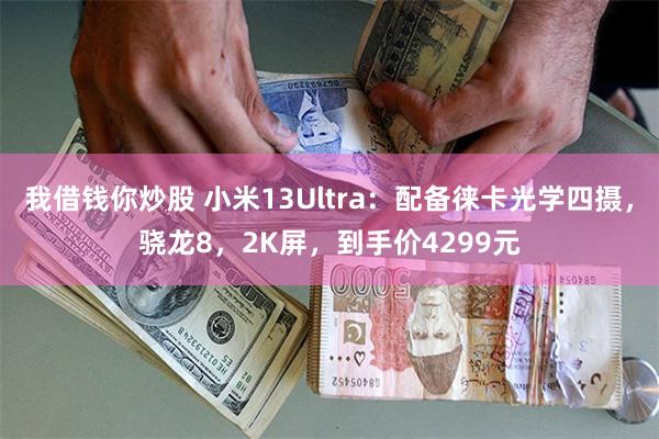 我借钱你炒股 小米13Ultra：配备徕卡光学四摄，骁龙8，2K屏，到手价4299元