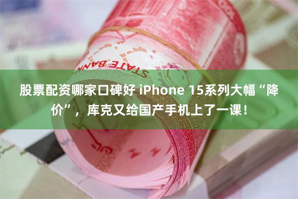 股票配资哪家口碑好 iPhone 15系列大幅“降价”，库克又给国产手机上了一课！