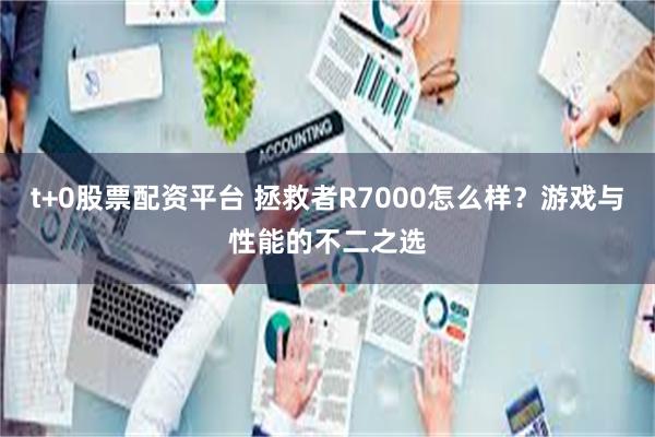 t+0股票配资平台 拯救者R7000怎么样？游戏与性能的不二之选