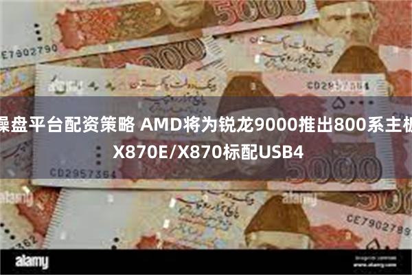 操盘平台配资策略 AMD将为锐龙9000推出800系主板 X870E/X870标配USB4