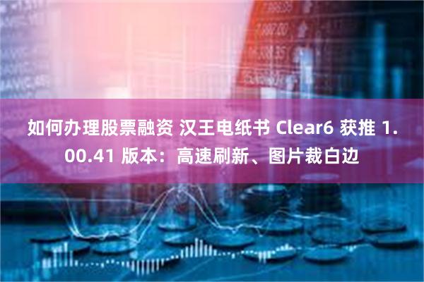 如何办理股票融资 汉王电纸书 Clear6 获推 1.00.41 版本：高速刷新、图片裁白边