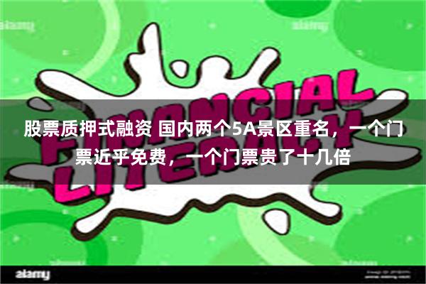 股票质押式融资 国内两个5A景区重名，一个门票近乎免费，一个门票贵了十几倍