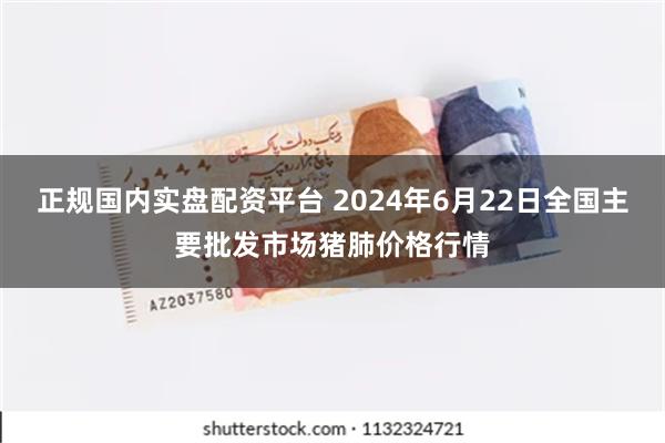 正规国内实盘配资平台 2024年6月22日全国主要批发市场猪肺价格行情