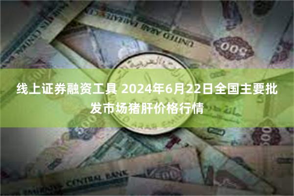 线上证券融资工具 2024年6月22日全国主要批发市场猪肝价格行情