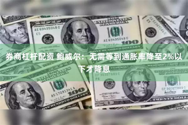 券商杠杆配资 鲍威尔：无需等到通胀率降至2%以下才降息