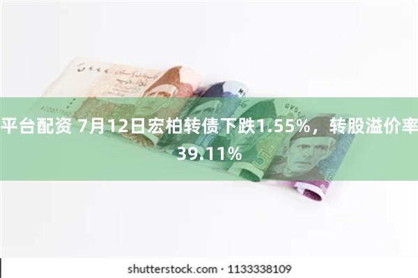 平台配资 7月12日宏柏转债下跌1.55%，转股溢价率39.11%