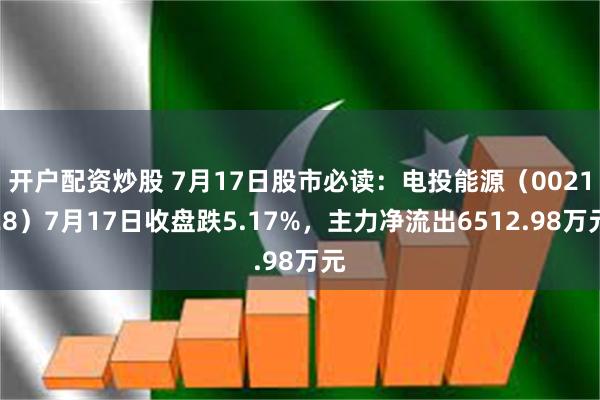 开户配资炒股 7月17日股市必读：电投能源（002128）7月17日收盘跌5.17%，主力净流出6512.98万元