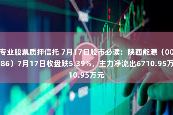 专业股票质押信托 7月17日股市必读：陕西能源（001286）7月17日收盘跌5.39%，主力净流出6710.95万元