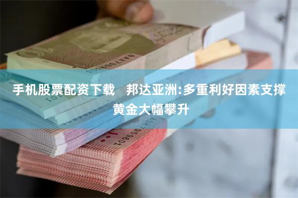 手机股票配资下载   邦达亚洲:多重利好因素支撑 黄金大幅攀升