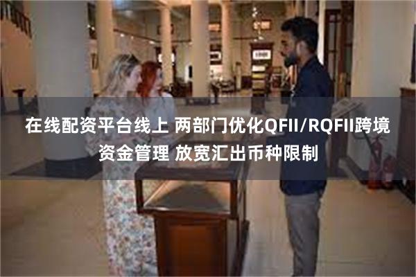 在线配资平台线上 两部门优化QFII/RQFII跨境资金管理 放宽汇出币种限制