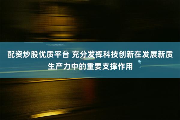 配资炒股优质平台 充分发挥科技创新在发展新质生产力中的重要支撑作用