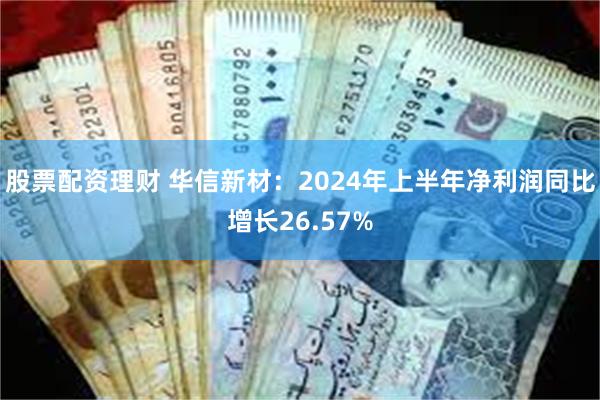 股票配资理财 华信新材：2024年上半年净利润同比增长26.57%