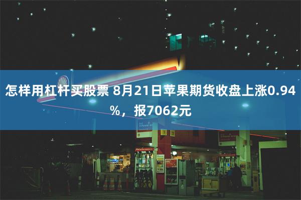 怎样用杠杆买股票 8月21日苹果期货收盘上涨0.94%，报7062元