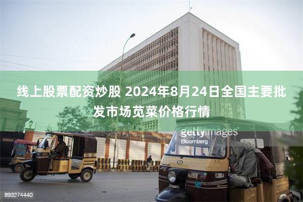 线上股票配资炒股 2024年8月24日全国主要批发市场苋菜价格行情