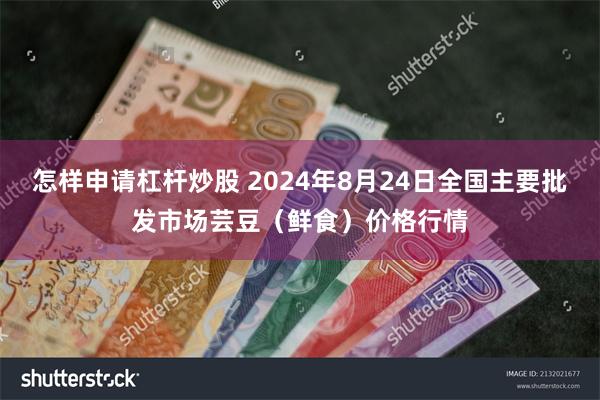 怎样申请杠杆炒股 2024年8月24日全国主要批发市场芸豆（鲜食）价格行情