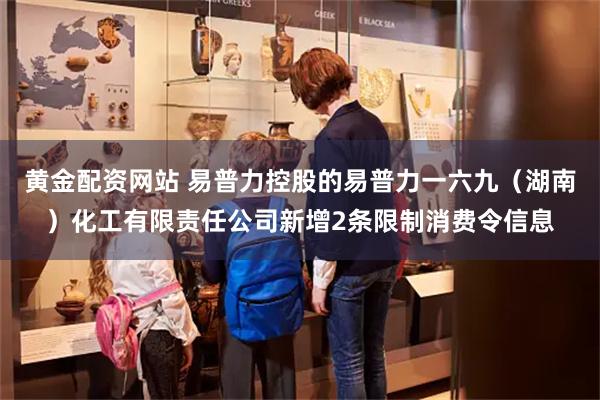 黄金配资网站 易普力控股的易普力一六九（湖南）化工有限责任公司新增2条限制消费令信息