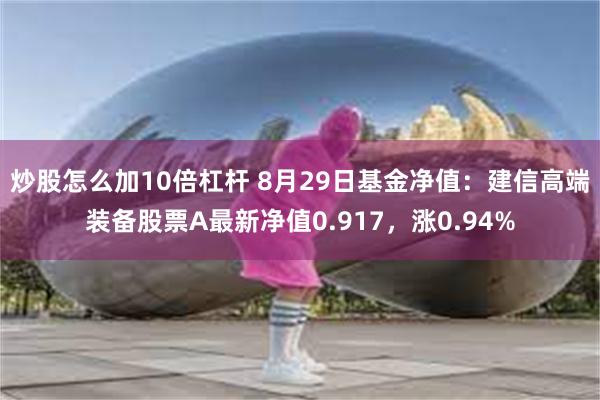 炒股怎么加10倍杠杆 8月29日基金净值：建信高端装备股票A最新净值0.917，涨0.94%