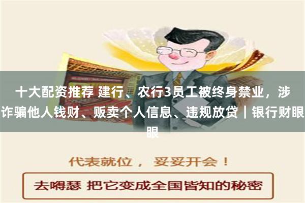 十大配资推荐 建行、农行3员工被终身禁业，涉诈骗他人钱财、贩卖个人信息、违规放贷｜银行财眼