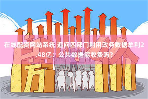 在线配资网站系统 追问四部门利用政务数据牟利2.48亿：公共数据能收费吗？