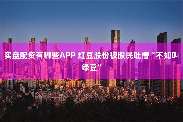 实盘配资有哪些APP 红豆股份被股民吐槽“不如叫绿豆”