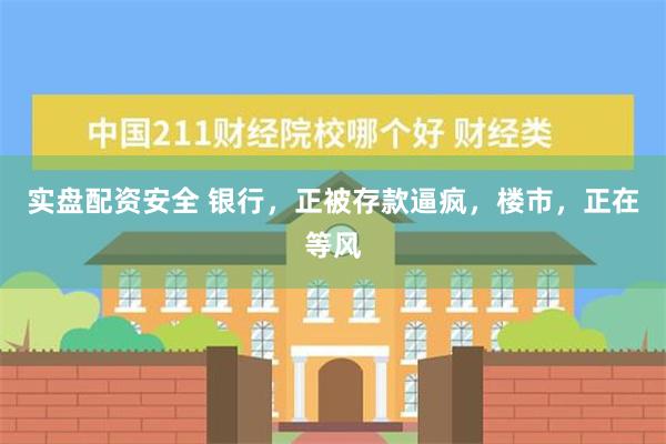 实盘配资安全 银行，正被存款逼疯，楼市，正在等风