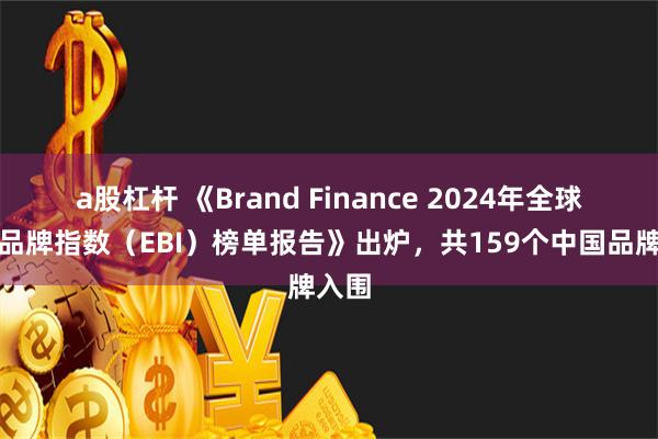 a股杠杆 《Brand Finance 2024年全球雇主品牌指数（EBI）榜单报告》出炉，共159个中国品牌入围