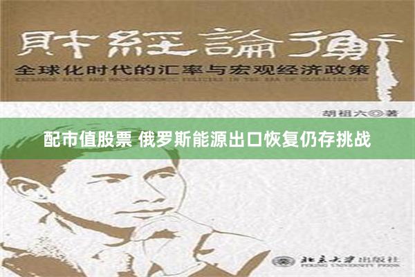 配市值股票 俄罗斯能源出口恢复仍存挑战