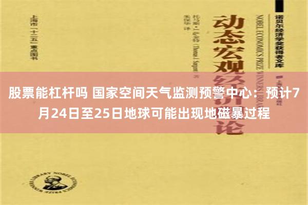 股票能杠杆吗 国家空间天气监测预警中心：预计7月24日至25日地球可能出现地磁暴过程