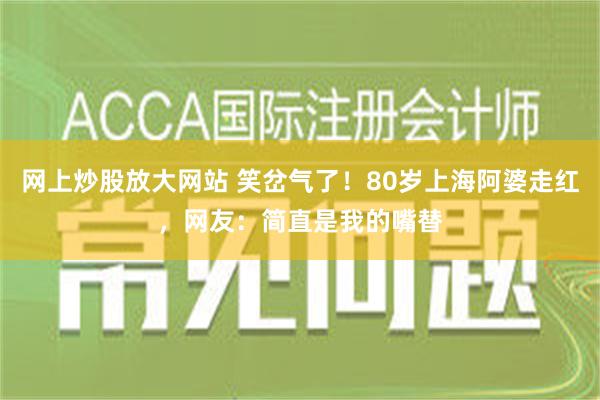 网上炒股放大网站 笑岔气了！80岁上海阿婆走红，网友：简直是我的嘴替