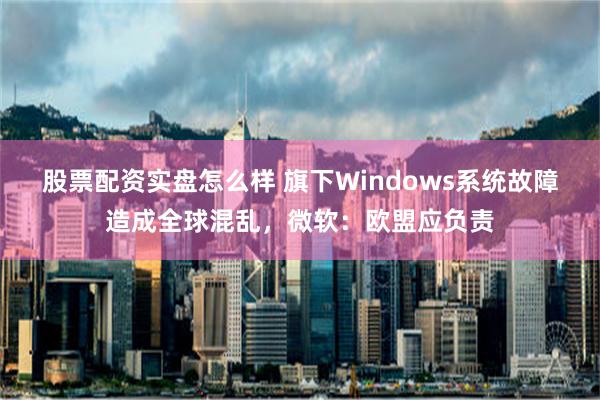 股票配资实盘怎么样 旗下Windows系统故障造成全球混乱，微软：欧盟应负责