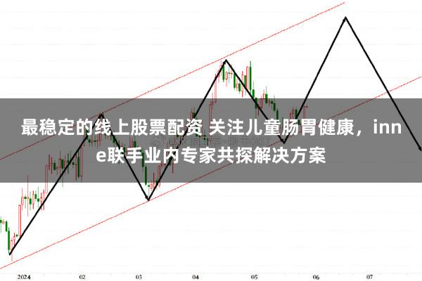 最稳定的线上股票配资 关注儿童肠胃健康，inne联手业内专家共探解决方案