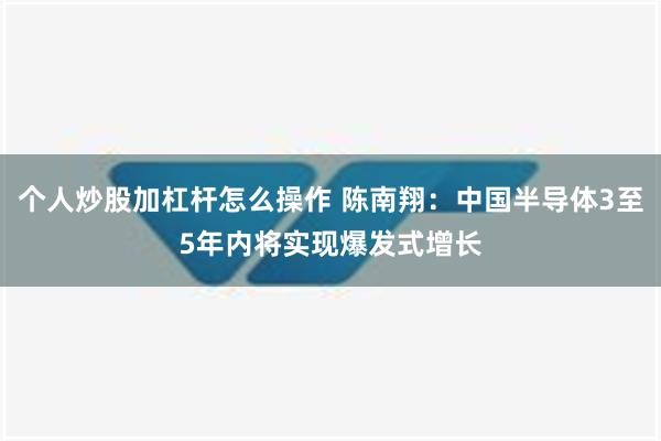 个人炒股加杠杆怎么操作 陈南翔：中国半导体3至5年内将实现爆发式增长