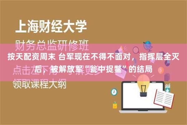 按天配资周末 台军现在不得不面对，指挥层全灭后，被解放军“瓮中捉鳖”的结局