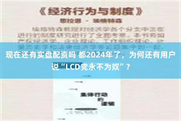 现在还有实盘配资吗 都2024年了，为何还有用户说“LCD党永不为奴”？