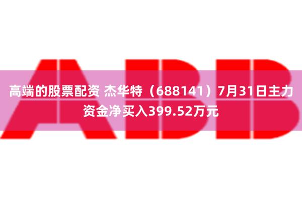 高端的股票配资 杰华特（688141）7月31日主力资金净买入399.52万元