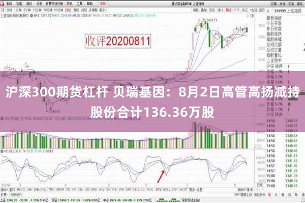 沪深300期货杠杆 贝瑞基因：8月2日高管高扬减持股份合计136.36万股