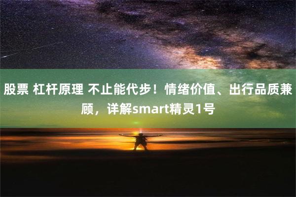 股票 杠杆原理 不止能代步！情绪价值、出行品质兼顾，详解smart精灵1号