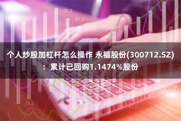 个人炒股加杠杆怎么操作 永福股份(300712.SZ)：累计已回购1.1474%股份