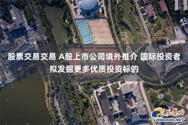 股票交易交易 A股上市公司境外推介 国际投资者拟发掘更多优质投资标的