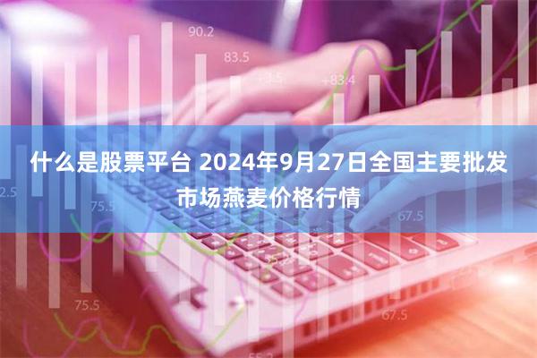 什么是股票平台 2024年9月27日全国主要批发市场燕麦价格行情