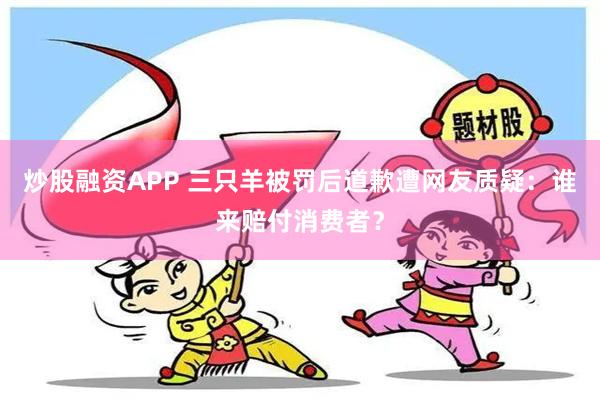 炒股融资APP 三只羊被罚后道歉遭网友质疑：谁来赔付消费者？