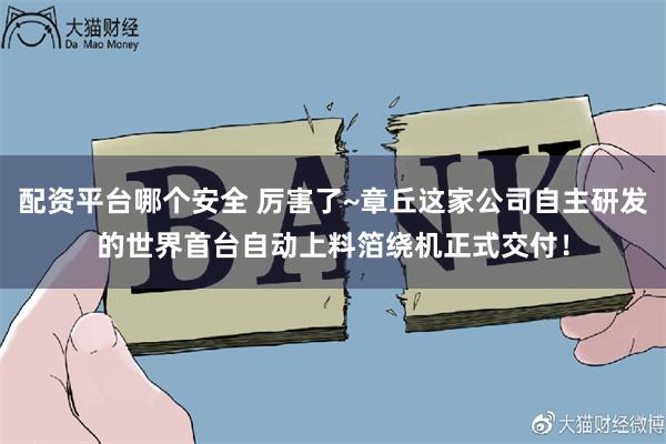 配资平台哪个安全 厉害了~章丘这家公司自主研发的世界首台自动上料箔绕机正式交付！