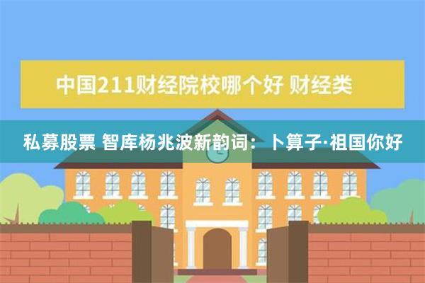 私募股票 智库杨兆波新韵词：卜算子·祖国你好