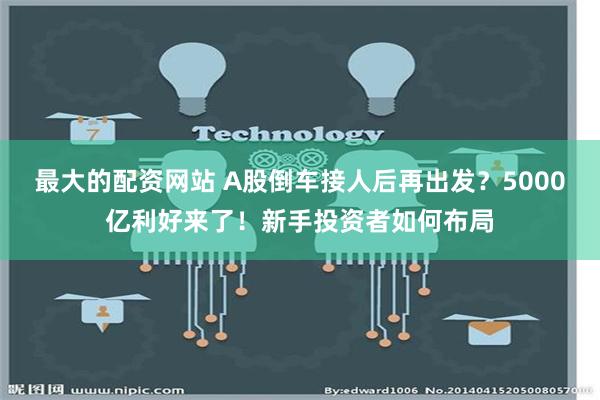 最大的配资网站 A股倒车接人后再出发？5000亿利好来了！新手投资者如何布局