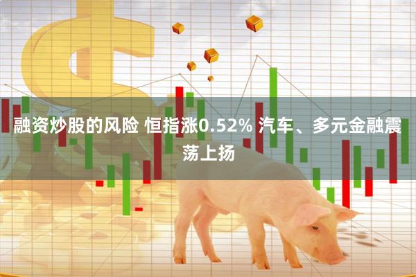 融资炒股的风险 恒指涨0.52% 汽车、多元金融震荡上扬