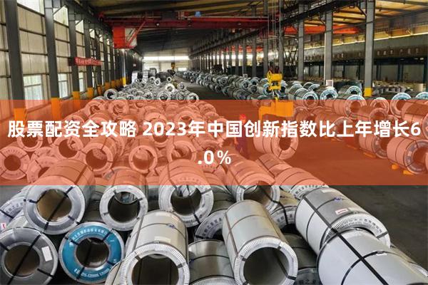 股票配资全攻略 2023年中国创新指数比上年增长6.0％