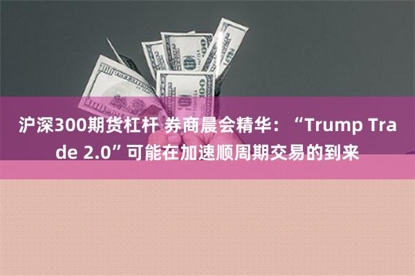 沪深300期货杠杆 券商晨会精华：“Trump Trade 2.0”可能在加速顺周期交易的到来