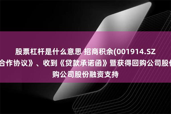 股票杠杆是什么意思 招商积余(001914.SZ)：签署《合作协议》、收到《贷款承诺函》暨获得回购公司股份融资支持